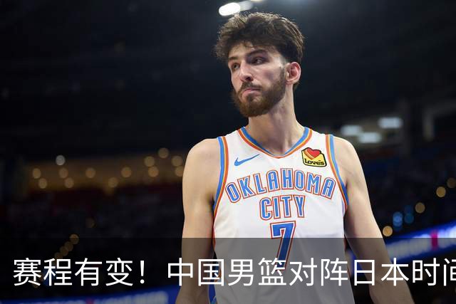 赛程有变！中国男篮对阵日本时间调整，赛前迎来3喜讯加1个坏消息